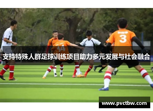 支持特殊人群足球训练项目助力多元发展与社会融合