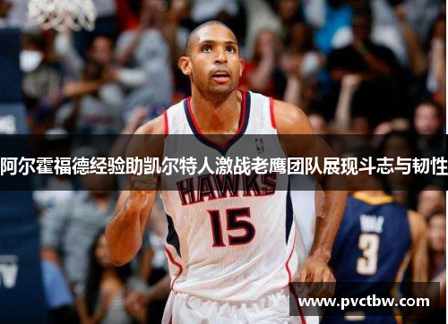 阿尔霍福德经验助凯尔特人激战老鹰团队展现斗志与韧性