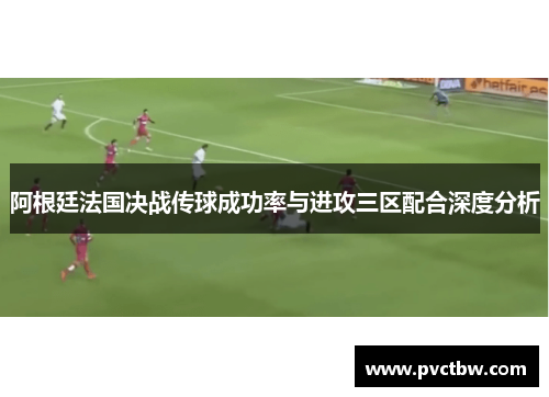 阿根廷法国决战传球成功率与进攻三区配合深度分析