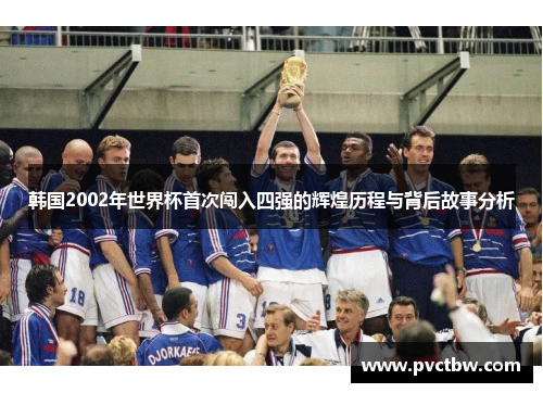 韩国2002年世界杯首次闯入四强的辉煌历程与背后故事分析
