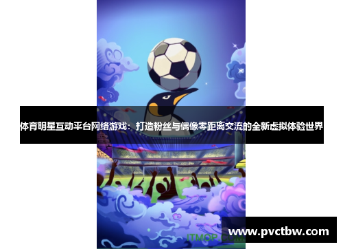 体育明星互动平台网络游戏：打造粉丝与偶像零距离交流的全新虚拟体验世界