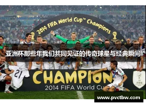 亚洲杯那些年我们共同见证的传奇球星与经典瞬间