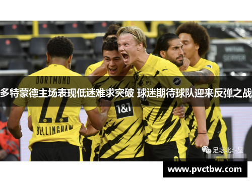 多特蒙德主场表现低迷难求突破 球迷期待球队迎来反弹之战