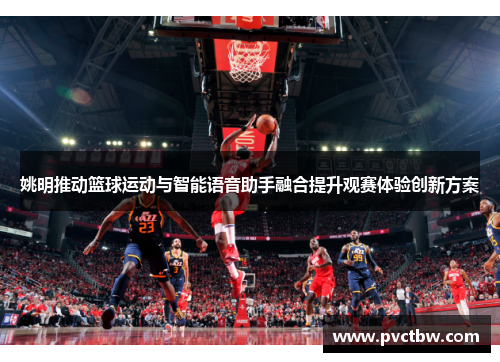 姚明推动篮球运动与智能语音助手融合提升观赛体验创新方案