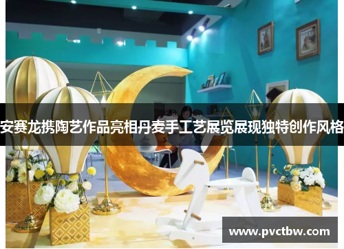 安赛龙携陶艺作品亮相丹麦手工艺展览展现独特创作风格
