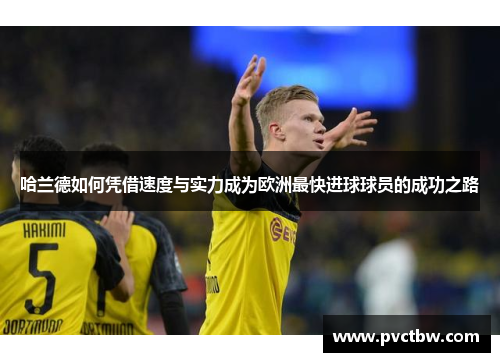 哈兰德如何凭借速度与实力成为欧洲最快进球球员的成功之路
