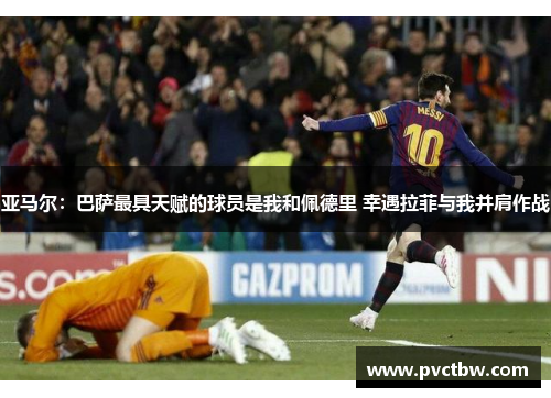 亚马尔：巴萨最具天赋的球员是我和佩德里 幸遇拉菲与我并肩作战