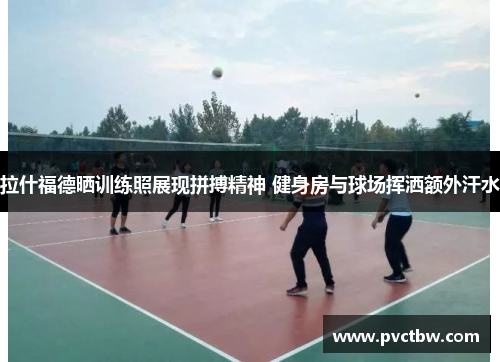 拉什福德晒训练照展现拼搏精神 健身房与球场挥洒额外汗水