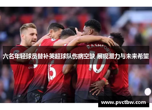 六名年轻球员替补英超球队伤病空缺 展现潜力与未来希望