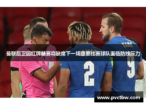 曼联后卫因红牌禁赛将缺席下一场重要比赛球队面临防线压力