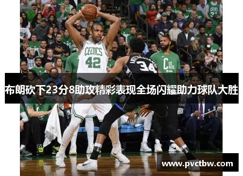 布朗砍下23分8助攻精彩表现全场闪耀助力球队大胜