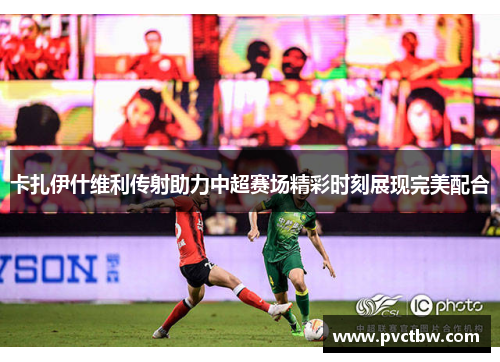 卡扎伊什维利传射助力中超赛场精彩时刻展现完美配合