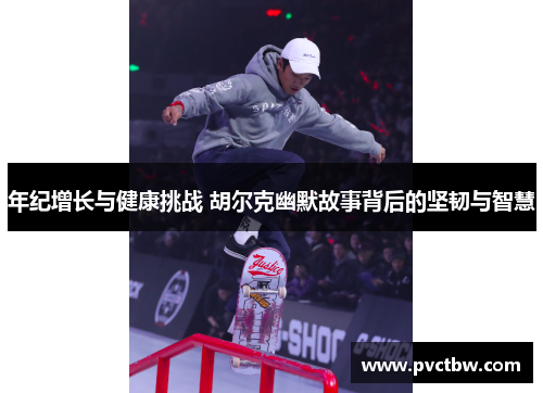年纪增长与健康挑战 胡尔克幽默故事背后的坚韧与智慧