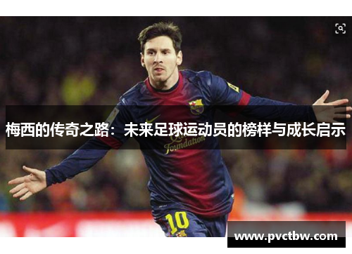 梅西的传奇之路：未来足球运动员的榜样与成长启示