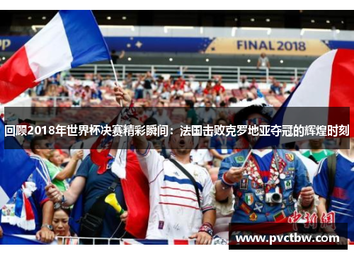回顾2018年世界杯决赛精彩瞬间：法国击败克罗地亚夺冠的辉煌时刻