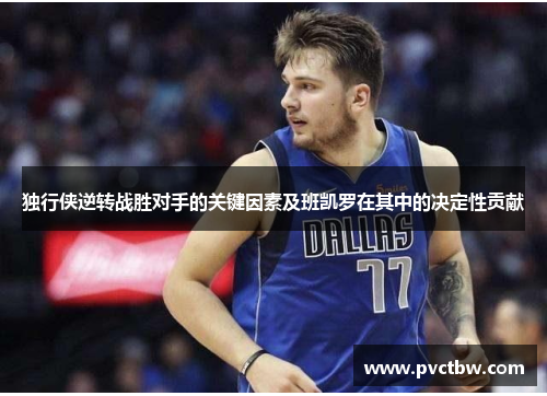 独行侠逆转战胜对手的关键因素及班凯罗在其中的决定性贡献
