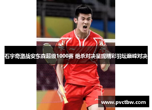 石宇奇激战安东森超级1000赛 绝杀对决呈现精彩羽坛巅峰对决