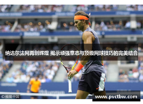 纳达尔法网再创辉煌 揭示顽强意志与顶级网球技巧的完美结合