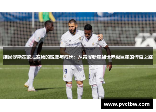 维尼修斯在欧冠赛场的蜕变与成长：从青涩新星到世界级巨星的传奇之路