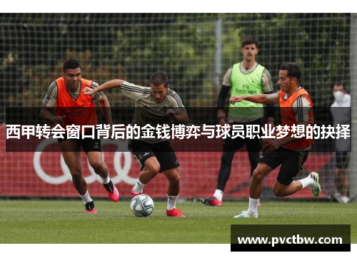 西甲转会窗口背后的金钱博弈与球员职业梦想的抉择 西甲转会窗口背后的金钱博弈与球员职业梦想的抉择