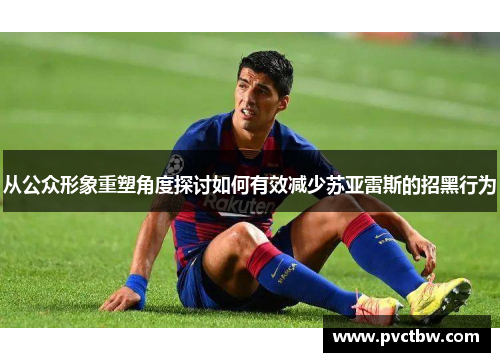 从公众形象重塑角度探讨如何有效减少苏亚雷斯的招黑行为 从公众形象重塑角度探讨如何有效减少苏亚雷斯的招黑行为
