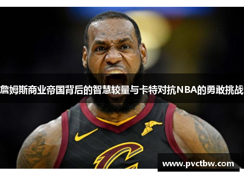 詹姆斯商业帝国背后的智慧较量与卡特对抗NBA的勇敢挑战