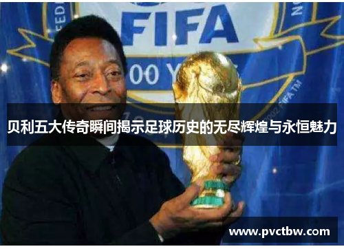 贝利五大传奇瞬间揭示足球历史的无尽辉煌与永恒魅力