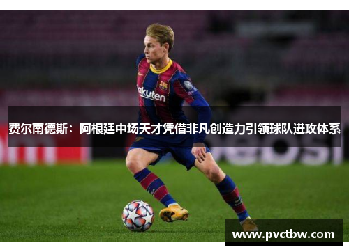 费尔南德斯:阿根廷中场天才凭借非凡创造力引领球队进攻体系 费尔南德斯:阿根廷中场天才凭借非凡创造力引领球队进攻体系