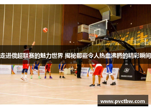 走进俄超联赛的魅力世界 揭秘那些令人热血沸腾的精彩瞬间 走进俄超联赛的魅力世界 揭秘那些令人热血沸腾的精彩瞬间