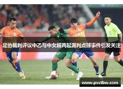 足协裁判评议中乙与中女超两起漏判点球事件引发关注