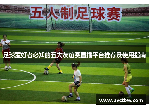 足球爱好者必知的五大友谊赛直播平台推荐及使用指南